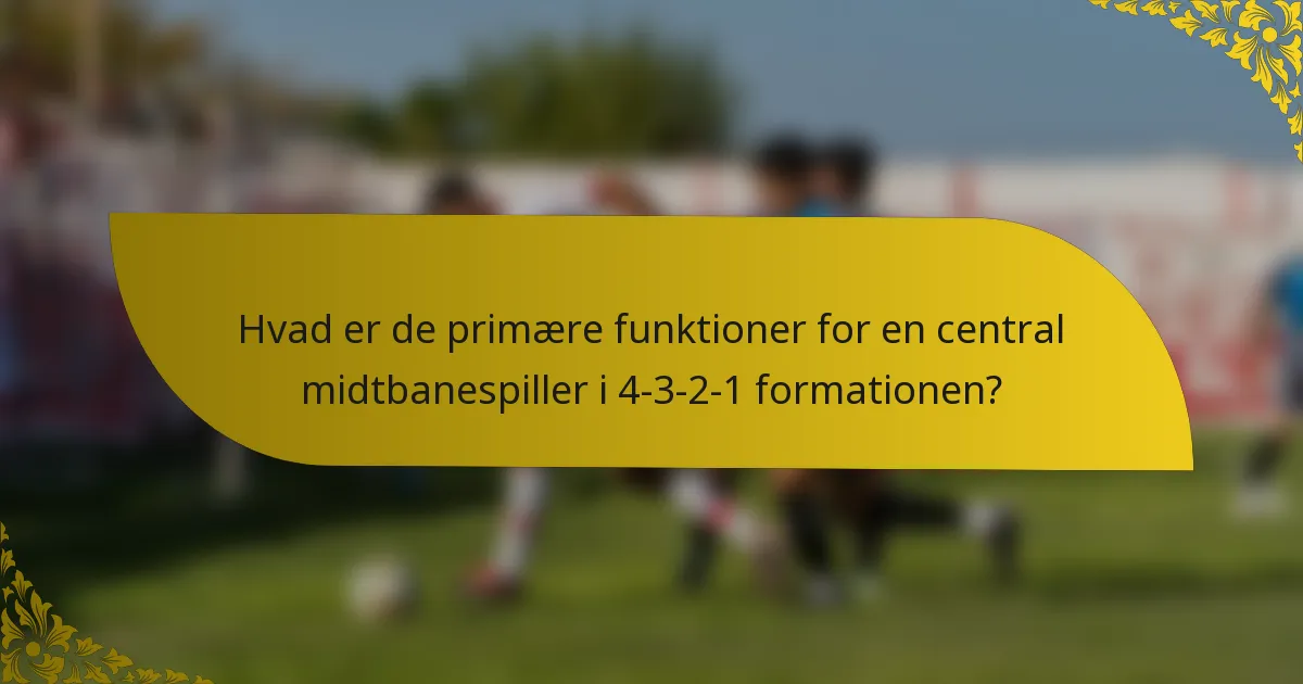 Hvad er de primære funktioner for en central midtbanespiller i 4-3-2-1 formationen?