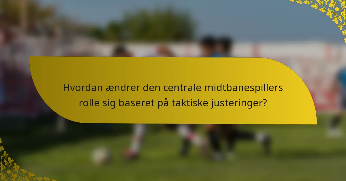 Hvordan ændrer den centrale midtbanespillers rolle sig baseret på taktiske justeringer?