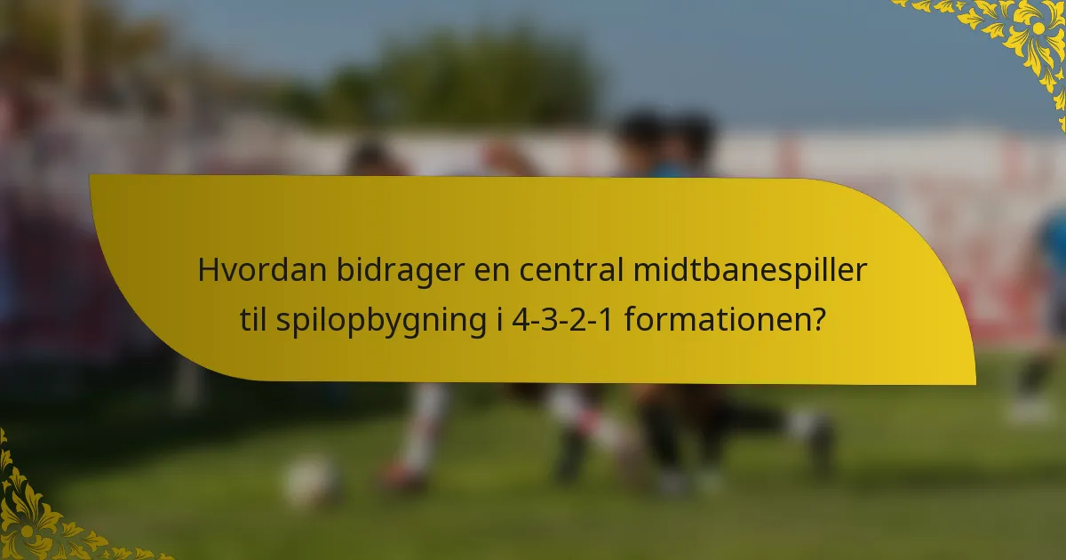 Hvordan bidrager en central midtbanespiller til spilopbygning i 4-3-2-1 formationen?