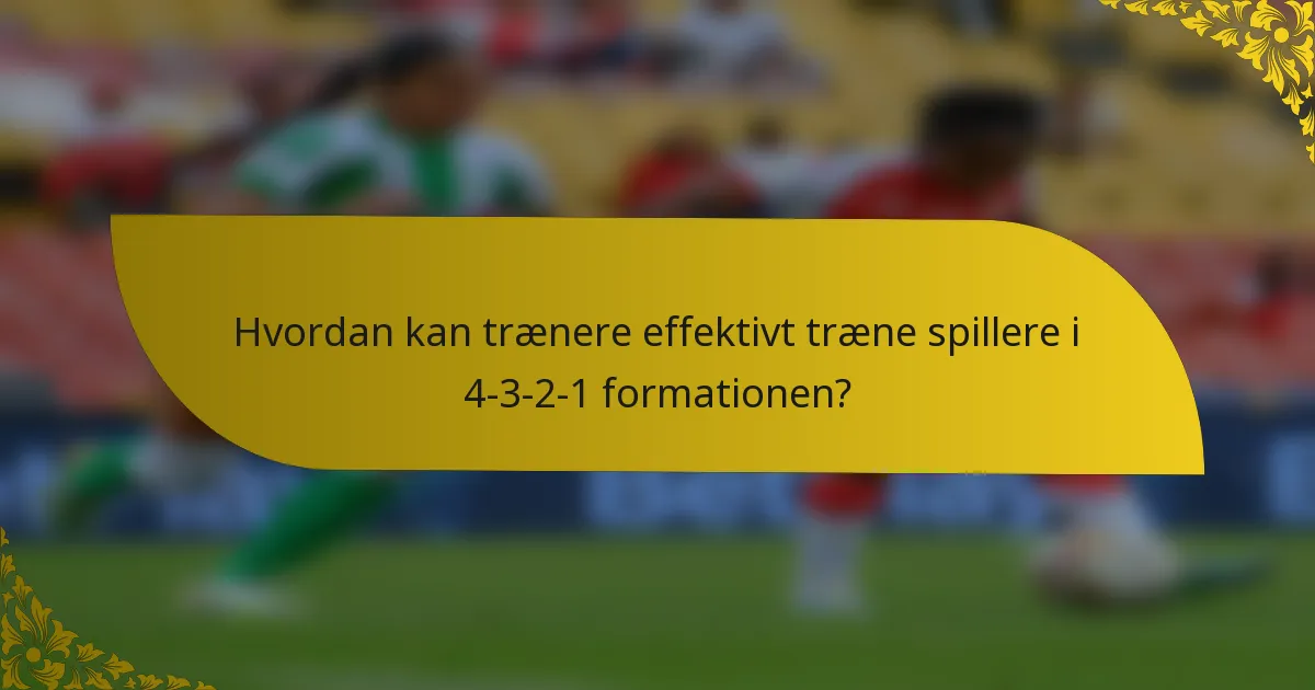 Hvordan kan trænere effektivt træne spillere i 4-3-2-1 formationen?